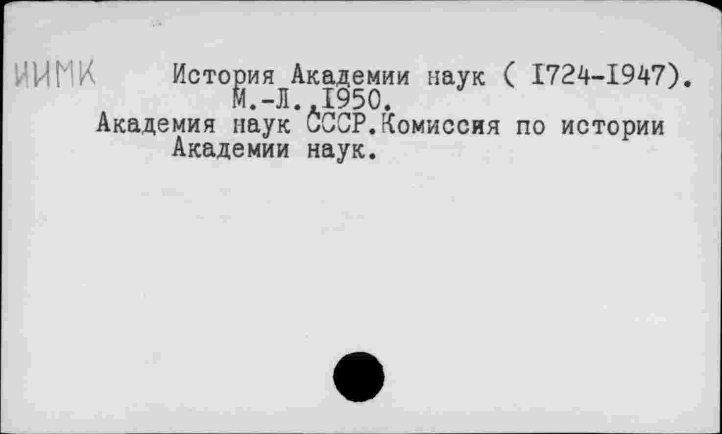 ﻿НИМИ История Академии наук ( 1724-1947).
М.-Л..1950.
Академия наук СССР.Комиссия по истории Академии наук.